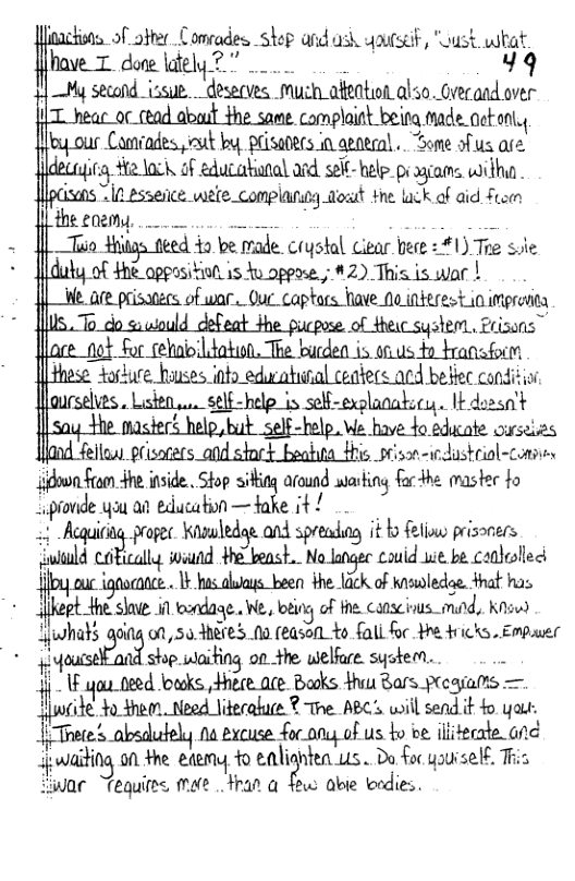 Jiactons of oiter Comvades skep and ash qpursaf, “Lust wibat have T dose lately 7" 49 My second_issite. Ji?seﬂ(ts such_ateotod also.Gecand over T heac oc_cead abaut the same. complaink being ade et onl ouy our Comiades., vutt by, plisaters in geaeanl.. Some of us ave deu,pr;}mm eduzatkianal acd. se¥-belp. pi agrams. witha lpcisens " In esseiice: wee_complancg oat the u.K of aid Frem the eoemy, o ;mwmu e rade Coystl Gear e 1) Tre st |duty of $he appositinn is hu oppwe. ; #2) This. is war | We. ace prisaecs of war. Oue captors Nave o interest o gty lis.. To_do sawould defeat dhe pucpose. of thewc system., Prisuns” oce ot for cebnioildation. The burden is o us 4o bransor these torkure hauses info edwahinal ceaters ard belfec conditio Mmm‘m%hmﬂmhaa}.: - b dozsn’t |say the mactert help,but self-Felp, We | hmg edicate curseies fjand fellaw prisagers_agd stnck beahia i srison-iedisteiol-consn iiBowa e e inside. Stop siting around warking for the master fo onde you ai educatin —take it/ < Acquiringpropec. Kwledag and spreading it bo feliow prisoners lald ﬂ?uah swiund Hhe beast.. No langec couid e be Canleollec h.lmc <1 s olwas been the lack of knswledae. that has © ket hshvz i torddage. We, bting of the. canscis_mind, Knswd uha)s oig o0, Nmres N (easofl to fall foc e fricks. Empaer mnso.\ém shop.iaiting on the welfure. syskern.  =t  Tk  lf youteed fouks Hhece.ace Baoks. tha &a/syrcyms = e do o, tieed Literabae 2 e Apc wil send it o yar {iTrere’s absdulely na exeuse focony of us o be m;‘eu\a.cm: poiaiting o Hhe edemy +o el hlum_. Do foc youisel. Tis  ar Tequires mue ﬁ:m a P»u. abie bedies.  
